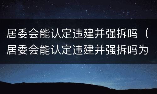 居委会能认定违建并强拆吗（居委会能认定违建并强拆吗为什么）