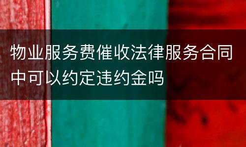 物业服务费催收法律服务合同中可以约定违约金吗
