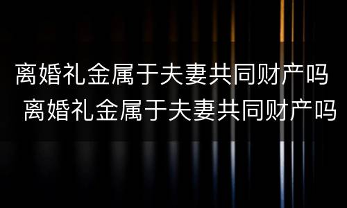 离婚礼金属于夫妻共同财产吗 离婚礼金属于夫妻共同财产吗