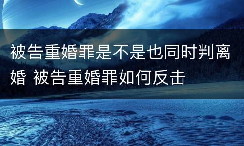 被告重婚罪是不是也同时判离婚 被告重婚罪如何反击