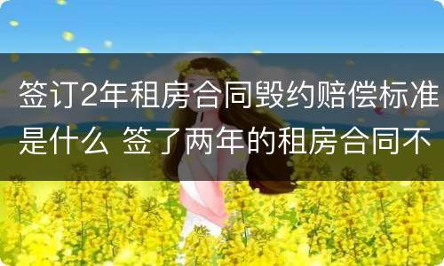 签订2年租房合同毁约赔偿标准是什么 签了两年的租房合同不愿意租了怎么处理