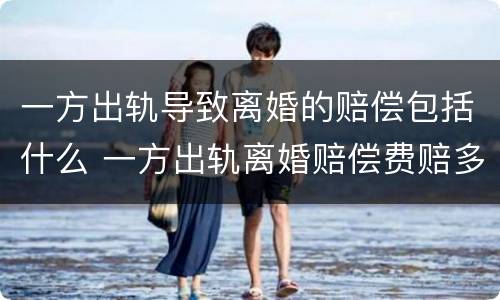 一方出轨导致离婚的赔偿包括什么 一方出轨离婚赔偿费赔多少