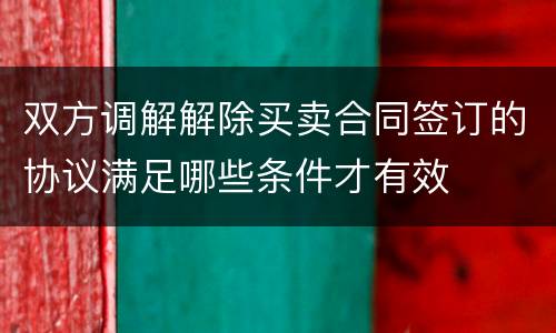 双方调解解除买卖合同签订的协议满足哪些条件才有效