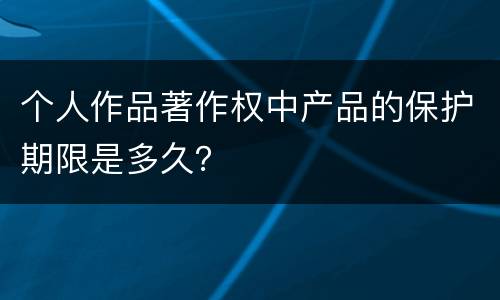 个人作品著作权中产品的保护期限是多久？