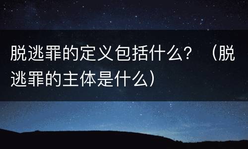 脱逃罪的定义包括什么？（脱逃罪的主体是什么）