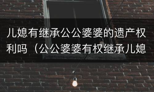 儿媳有继承公公婆婆的遗产权利吗（公公婆婆有权继承儿媳妇的遗产吗）