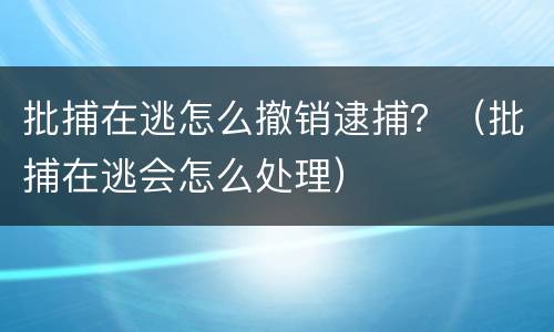 批捕在逃怎么撤销逮捕？（批捕在逃会怎么处理）