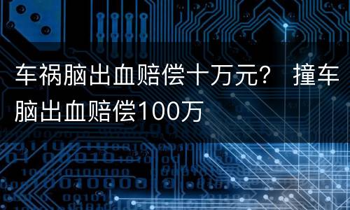车祸脑出血赔偿十万元？ 撞车脑出血赔偿100万