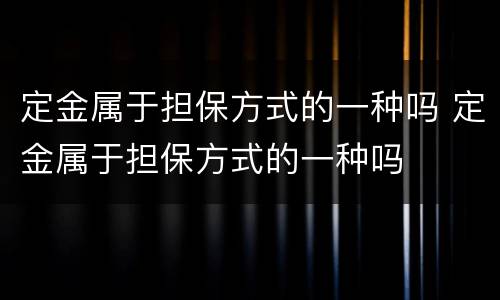 定金属于担保方式的一种吗 定金属于担保方式的一种吗