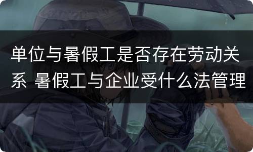 单位与暑假工是否存在劳动关系 暑假工与企业受什么法管理
