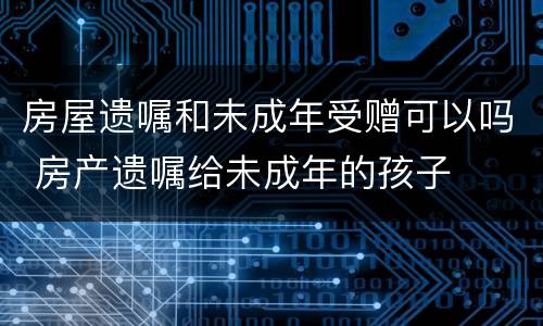 房屋遗嘱和未成年受赠可以吗 房产遗嘱给未成年的孩子