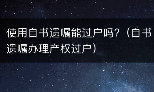 使用自书遗嘱能过户吗?（自书遗嘱办理产权过户）