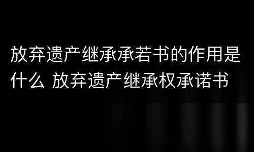 放弃遗产继承承若书的作用是什么 放弃遗产继承权承诺书