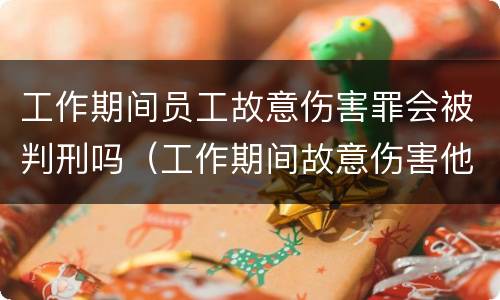 工作期间员工故意伤害罪会被判刑吗（工作期间故意伤害他人,谁负责）