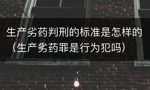 生产劣药判刑的标准是怎样的（生产劣药罪是行为犯吗）