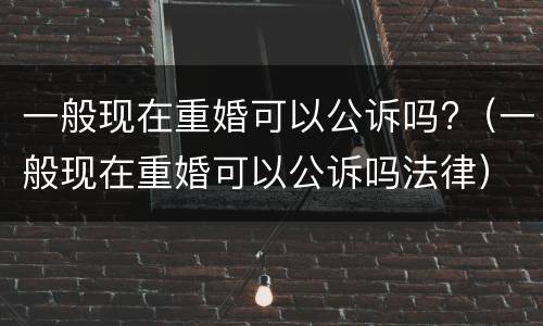一般现在重婚可以公诉吗?（一般现在重婚可以公诉吗法律）