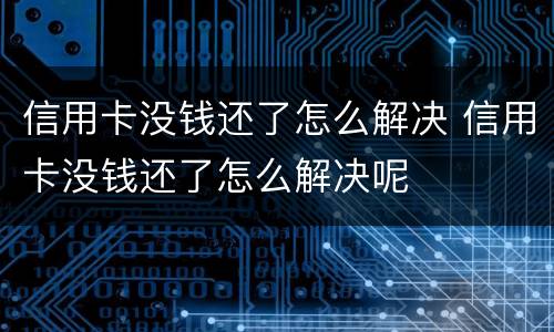 信用卡没钱还了怎么解决 信用卡没钱还了怎么解决呢
