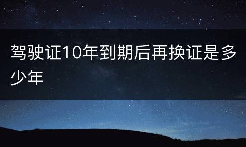 驾驶证10年到期后再换证是多少年