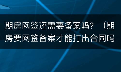 期房网签还需要备案吗？（期房要网签备案才能打出合同吗）