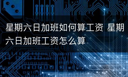 星期六日加班如何算工资 星期六日加班工资怎么算