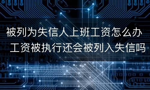 被列为失信人上班工资怎么办 工资被执行还会被列入失信吗