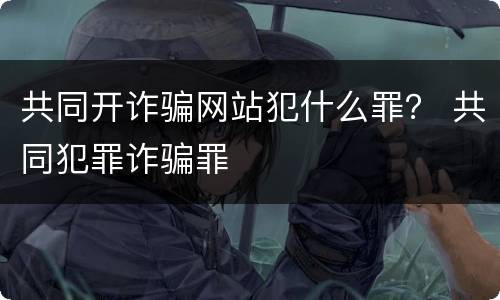 共同开诈骗网站犯什么罪？ 共同犯罪诈骗罪