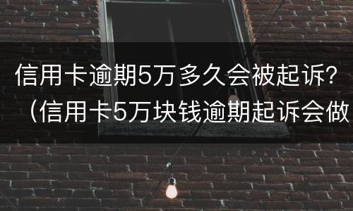 信用卡逾期5万多久会被起诉？（信用卡5万块钱逾期起诉会做多久）