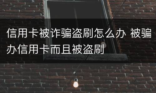 信用卡被诈骗盗刷怎么办 被骗办信用卡而且被盗刷