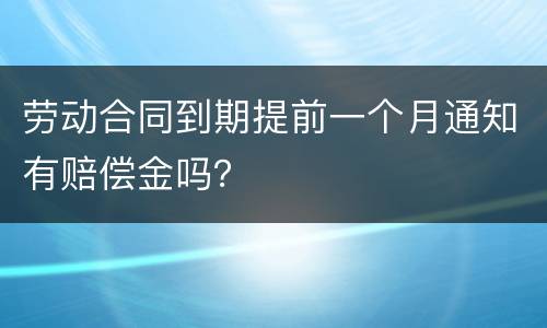 劳动合同到期提前一个月通知有赔偿金吗？