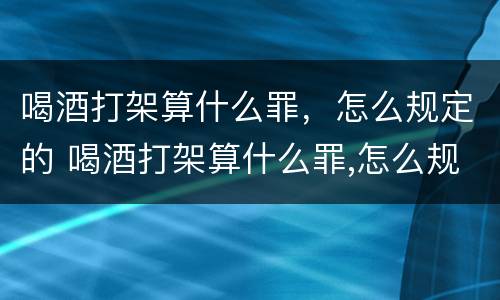 喝酒打架算什么罪，怎么规定的 喝酒打架算什么罪,怎么规定的判刑