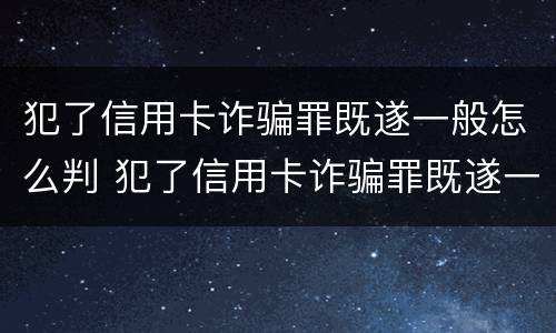 犯了信用卡诈骗罪既遂一般怎么判 犯了信用卡诈骗罪既遂一般怎么判