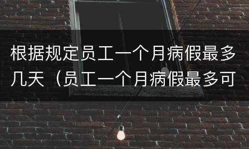 根据规定员工一个月病假最多几天（员工一个月病假最多可请几天）