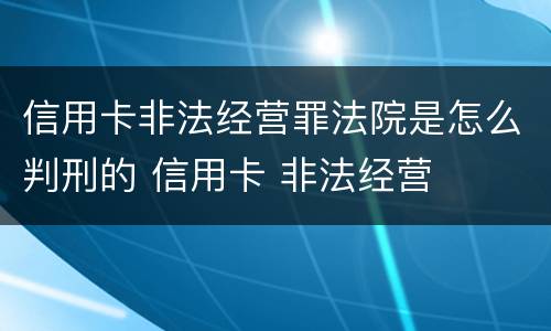 信用卡非法经营罪法院是怎么判刑的 信用卡 非法经营