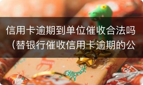信用卡逾期到单位催收合法吗（替银行催收信用卡逾期的公司合法吗）
