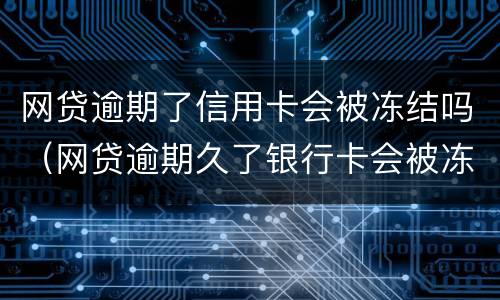 网贷逾期了信用卡会被冻结吗（网贷逾期久了银行卡会被冻结吗）