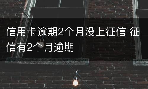 信用卡逾期2个月没上征信 征信有2个月逾期