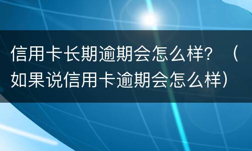 信用卡长期逾期会怎么样？（如果说信用卡逾期会怎么样）