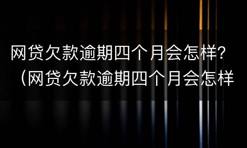 网贷欠款逾期四个月会怎样？（网贷欠款逾期四个月会怎样）