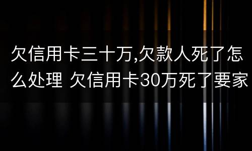 欠信用卡三十万,欠款人死了怎么处理 欠信用卡30万死了要家人还吗