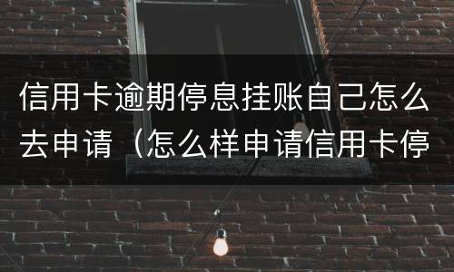 信用卡逾期停息挂账自己怎么去申请（怎么样申请信用卡停息挂账）
