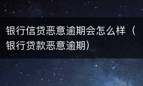 银行信贷恶意逾期会怎么样（银行贷款恶意逾期）