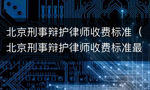 北京刑事辩护律师收费标准（北京刑事辩护律师收费标准最新）