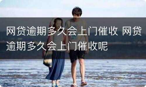 网贷逾期多久会上门催收 网贷逾期多久会上门催收呢