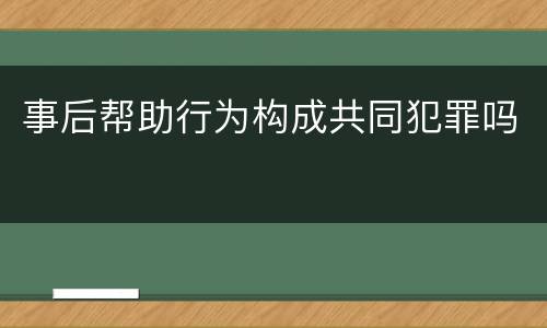 事后帮助行为构成共同犯罪吗