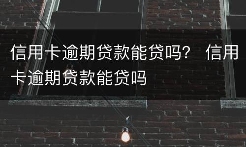 信用卡逾期贷款能贷吗？ 信用卡逾期贷款能贷吗