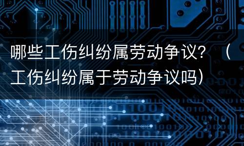 哪些工伤纠纷属劳动争议？（工伤纠纷属于劳动争议吗）