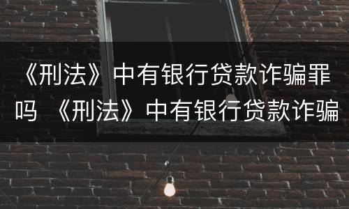 《刑法》中有银行贷款诈骗罪吗 《刑法》中有银行贷款诈骗罪吗为什么