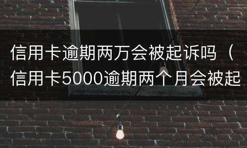 信用卡逾期两万会被起诉吗（信用卡5000逾期两个月会被起诉吗）