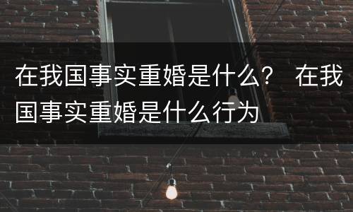 在我国事实重婚是什么？ 在我国事实重婚是什么行为