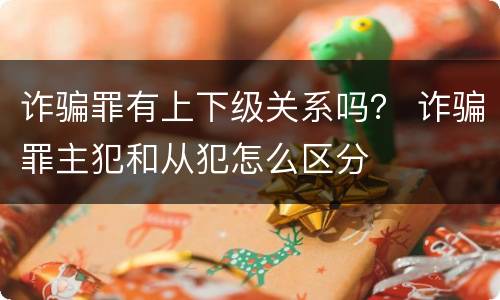 诈骗罪有上下级关系吗？ 诈骗罪主犯和从犯怎么区分